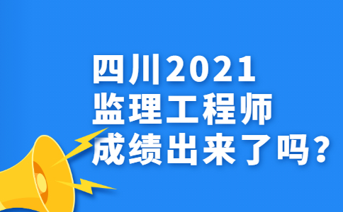 四川2021监理工程师成绩出来了吗？